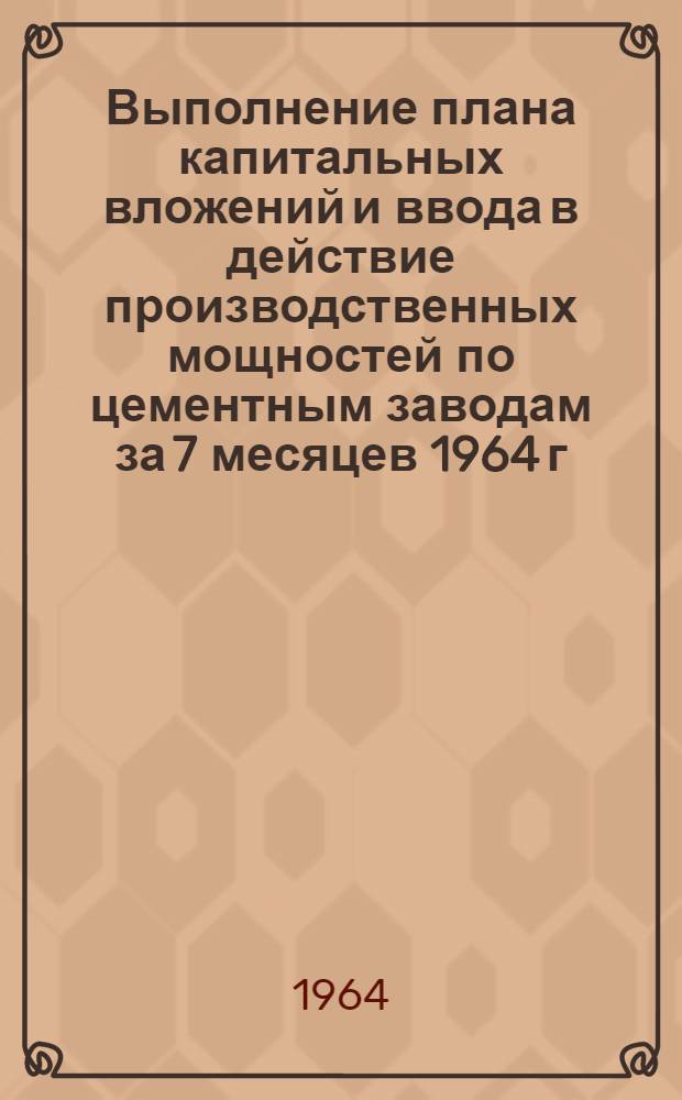 Выполнение плана капитальных вложений и ввода в действие производственных мощностей по цементным заводам за 7 месяцев 1964 г.