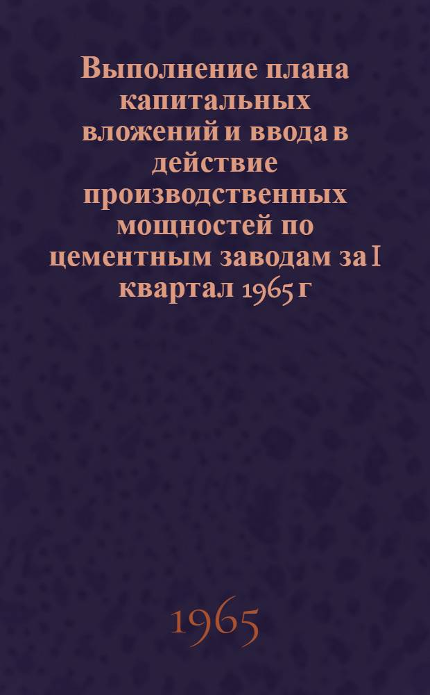 Выполнение плана капитальных вложений и ввода в действие производственных мощностей по цементным заводам за I квартал 1965 г.