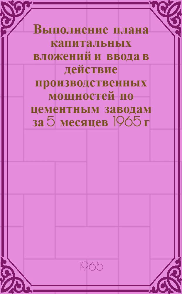 Выполнение плана капитальных вложений и ввода в действие производственных мощностей по цементным заводам за 5 месяцев 1965 г.