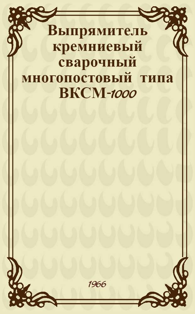 Выпрямитель кремниевый сварочный многопостовый типа ВКСМ-1000 : Описание и инструкция по обслуживанию