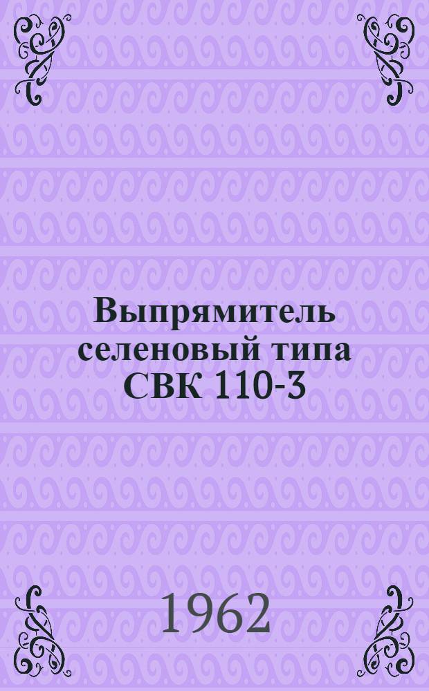 Выпрямитель селеновый типа СВК 110-3 : Инструкция по монтажу и эксплуатации