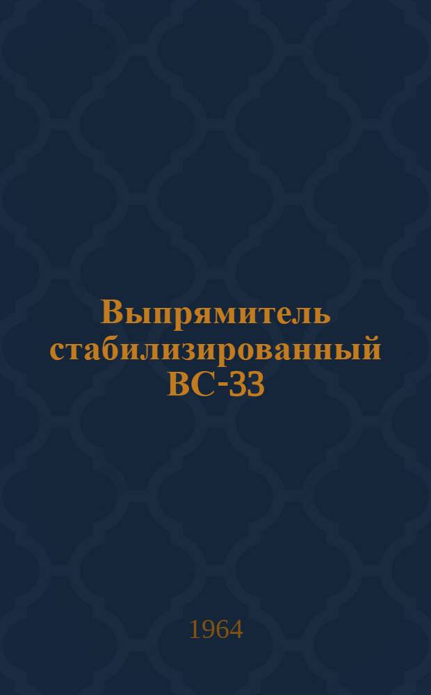 Выпрямитель стабилизированный ВС-33 : Выпускной аттестат, техн. описание и инструкция по эксплуатации ЕХ3.215.005.ТО