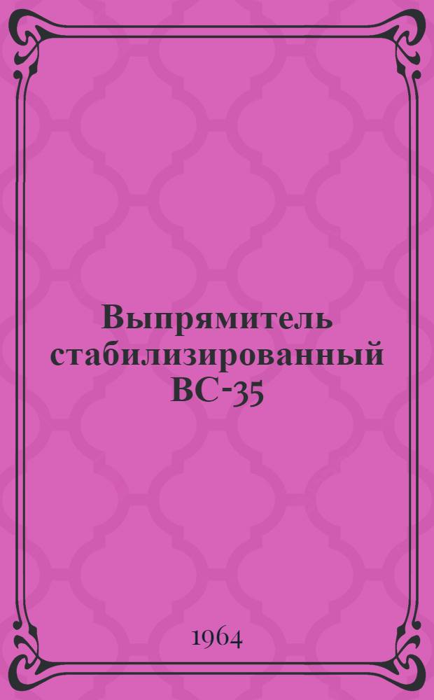 Выпрямитель стабилизированный ВС-35 : Выпускной аттестат, техн. описание и инструкция по эксплуатации ЕХ3.215.07.ТО