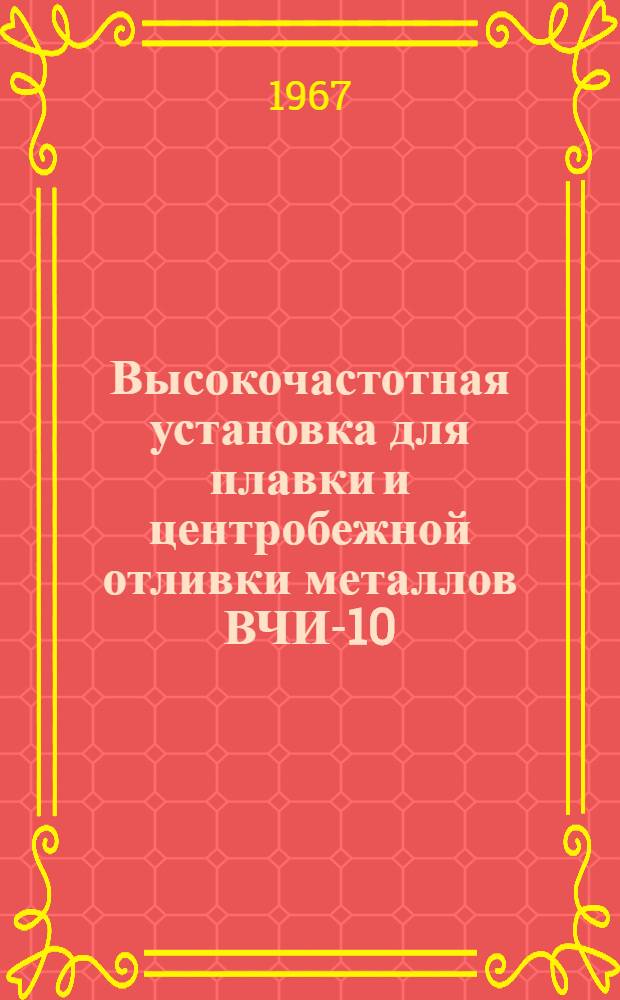 Высокочастотная установка для плавки и центробежной отливки металлов ВЧИ-10/0, 44-ПТ-ЛО1 : Каталог