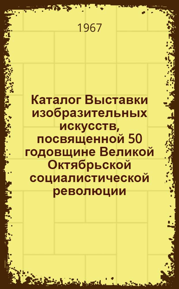 Каталог Выставки изобразительных искусств, посвященной 50 годовщине Великой Октябрьской социалистической революции : Живопись. Авг. 1967 г. Рига