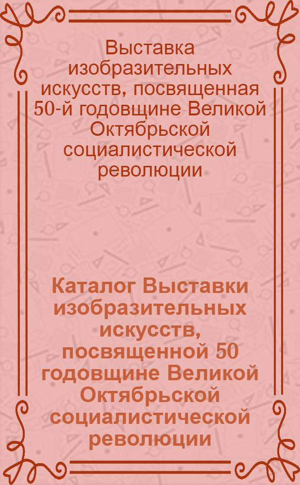 Каталог Выставки изобразительных искусств, посвященной 50 годовщине Великой Октябрьской социалистической революции : Акварель