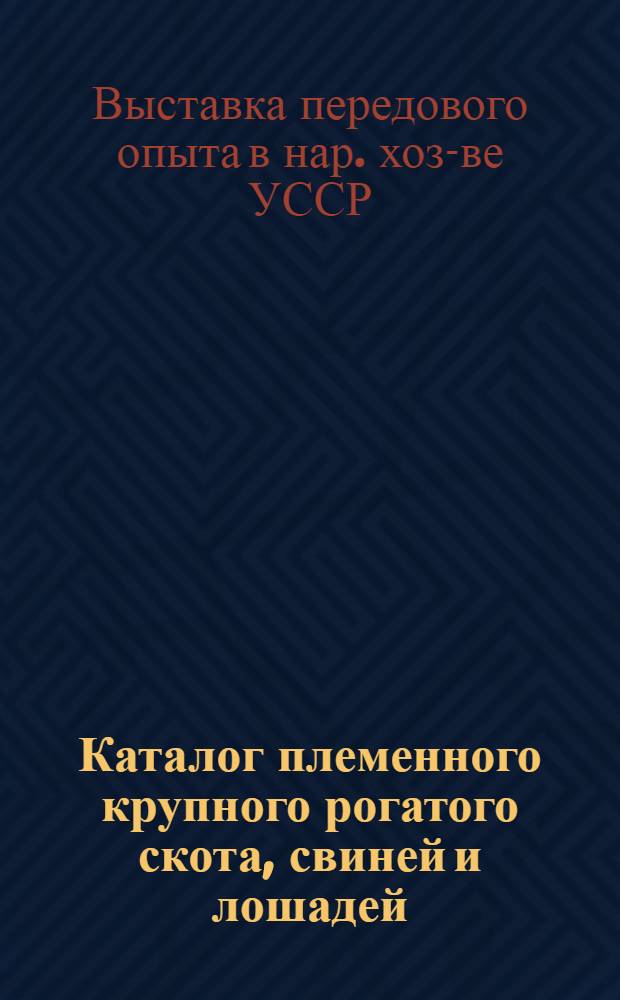Каталог племенного крупного рогатого скота, свиней и лошадей : Эти животные будут продаваться на Выставке передового опыта в нар. хоз. Укр. ССР с 15 по 18 сент. 1963 г
