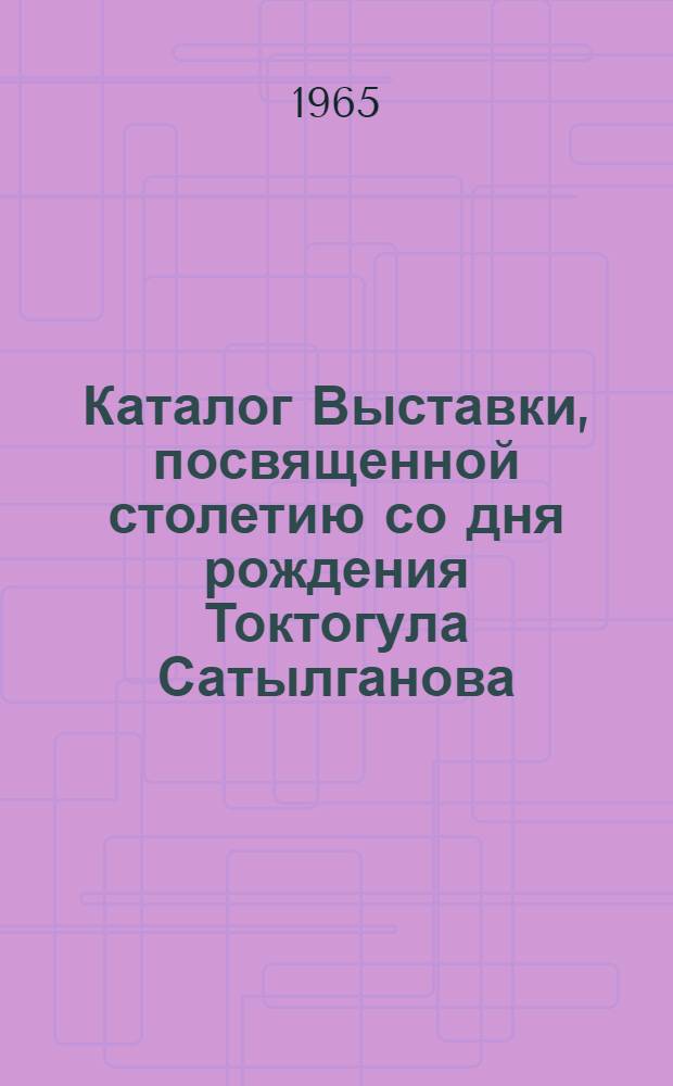 Каталог Выставки, посвященной столетию со дня рождения Токтогула Сатылганова