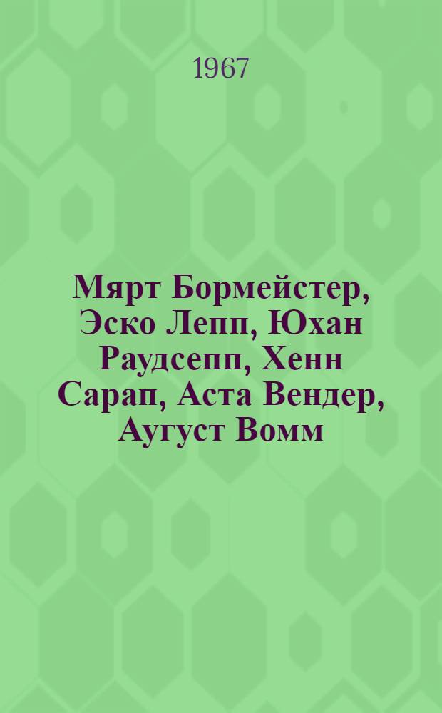 Мярт Бормейстер, Эско Лепп, Юхан Раудсепп, Хенн Сарап, Аста Вендер, Аугуст Вомм : Живопись, графика, скульптура : Каталог выставки. Дек. 1966-1967. Таллин