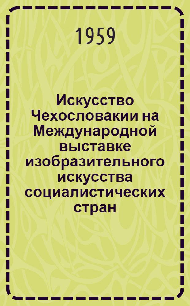 Искусство Чехословакии на Международной выставке изобразительного искусства социалистических стран. Москва. Декабрь 1958 - март 1959 : Каталог