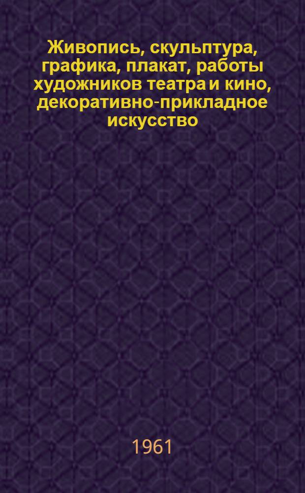 Живопись, скульптура, графика, плакат, работы художников театра и кино, декоративно-прикладное искусство : Каталог