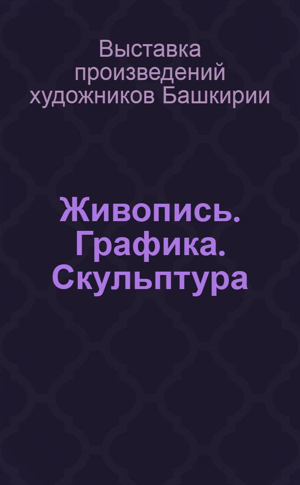 Живопись. Графика. Скульптура : Каталог Выставки произведений художников БАССР, посвященной 40-летию БАССР
