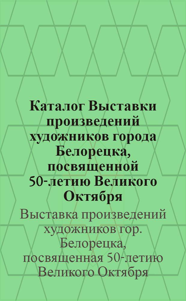Каталог Выставки произведений художников города Белорецка, посвященной 50-летию Великого Октября. [1917-1967] : Живопись. Графика
