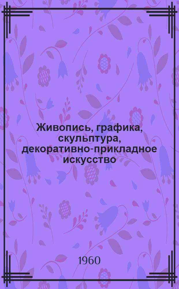 Живопись, графика, скульптура, декоративно-прикладное искусство : Каталог