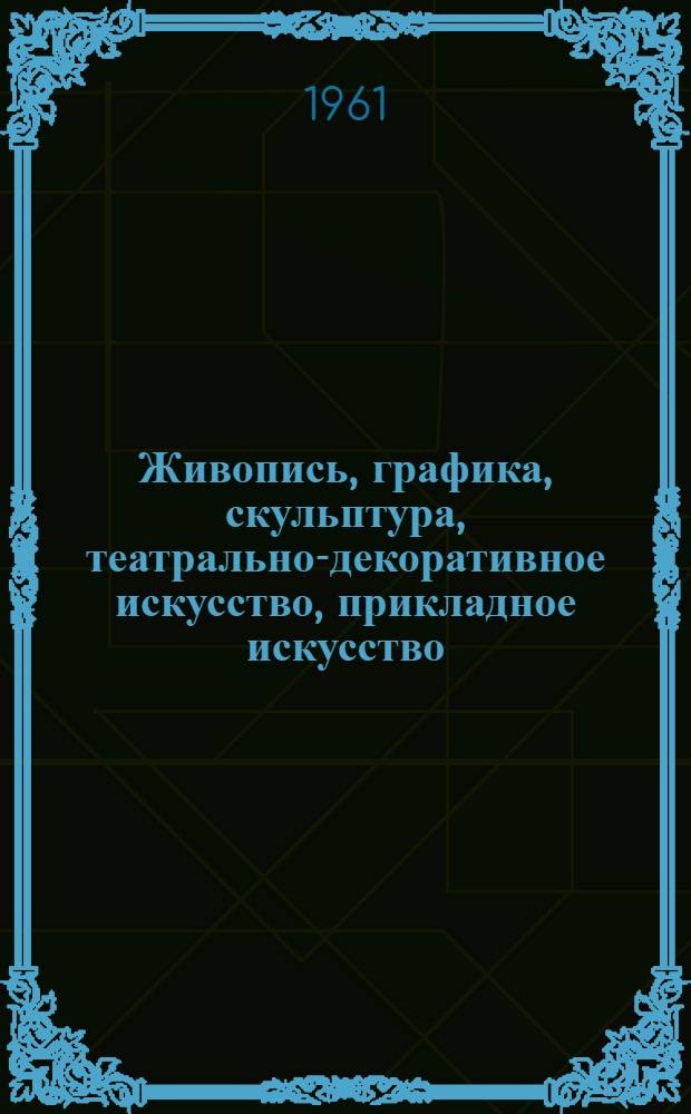 Живопись, графика, скульптура, театрально-декоративное искусство, прикладное искусство : Каталог
