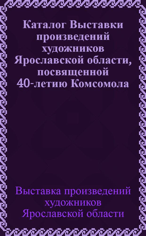 Каталог Выставки произведений художников Ярославской области, посвященной 40-летию Комсомола