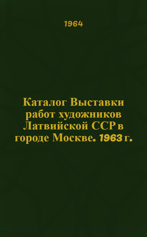 Каталог Выставки работ художников Латвийской ССР в городе Москве. 1963 г.