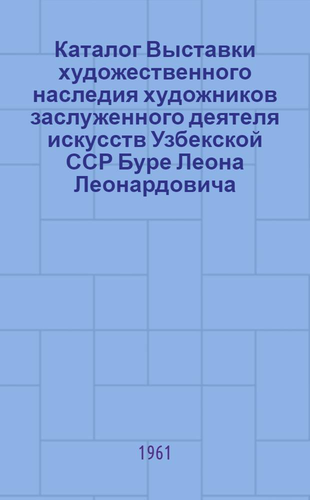 Каталог Выставки художественного наследия художников заслуженного деятеля искусств Узбекской ССР Буре Леона Леонардовича (1887-1943 гг.), Курзина Михаила Ивановича (1888-1957 гг.), заслуженного деятеля искусств Узбекской ССР Николаева Александра Васильевича (1897-1957 гг.), заслуженного деятеля искусств Узбекской ССР Рождественского Владимира Леонидовича (1897-1949 гг.)