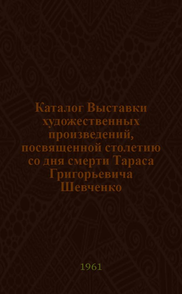 Каталог Выставки художественных произведений, посвященной столетию со дня смерти Тараса Григорьевича Шевченко