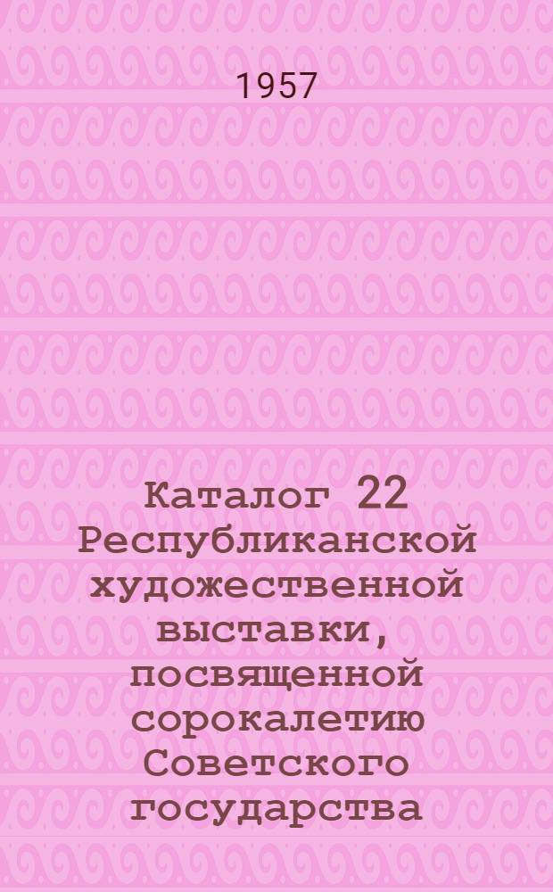 Каталог 22 Республиканской художественной выставки, посвященной сорокалетию Советского государства