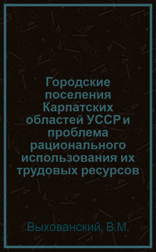 Городские поселения Карпатских областей УССР и проблема рационального использования их трудовых ресурсов : Автореферат дис. на соискание учен. степени канд. экон. наук