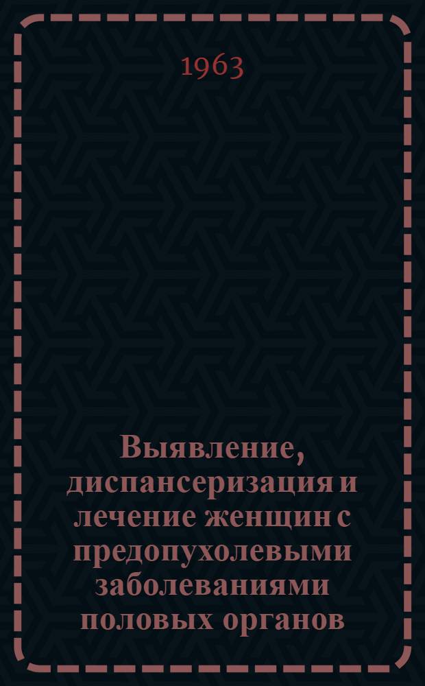 Выявление, диспансеризация и лечение женщин с предопухолевыми заболеваниями половых органов : Метод. письмо