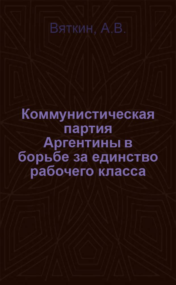 Коммунистическая партия Аргентины в борьбе за единство рабочего класса (1956-1960 гг.) : Автореферат дис. на соискание учен. степени кандидата ист. наук