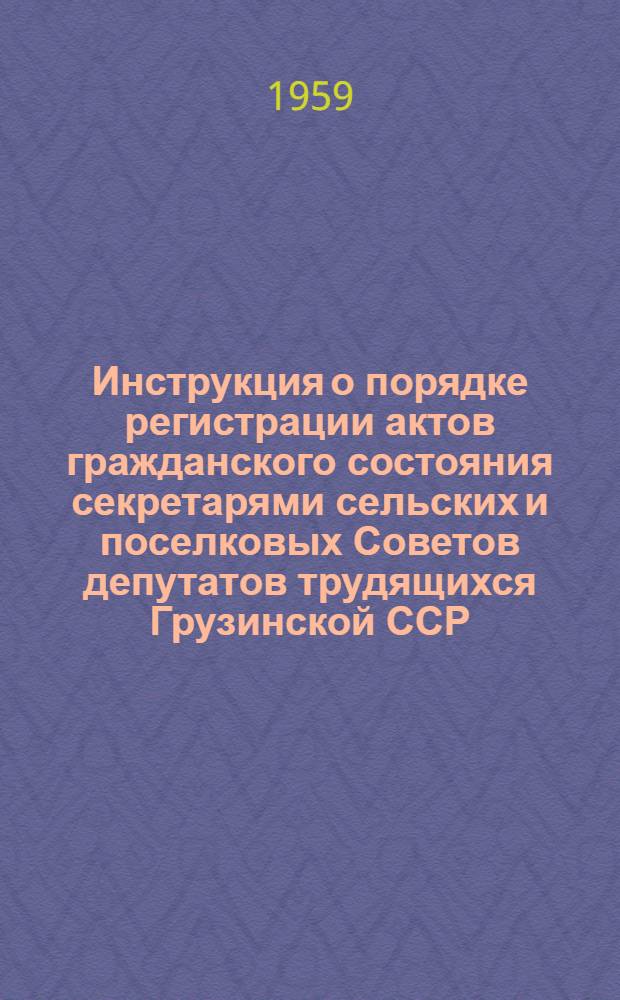 Инструкция о порядке регистрации актов гражданского состояния секретарями сельских и поселковых Советов депутатов трудящихся Грузинской ССР : Утв. Советом Министров Груз. ССР 20/VIII 1957 г.