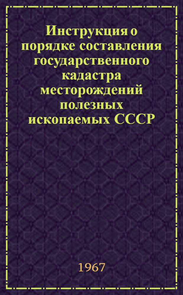 Инструкция о порядке составления государственного кадастра месторождений полезных ископаемых СССР : Утв. 23/XII 1966 г.