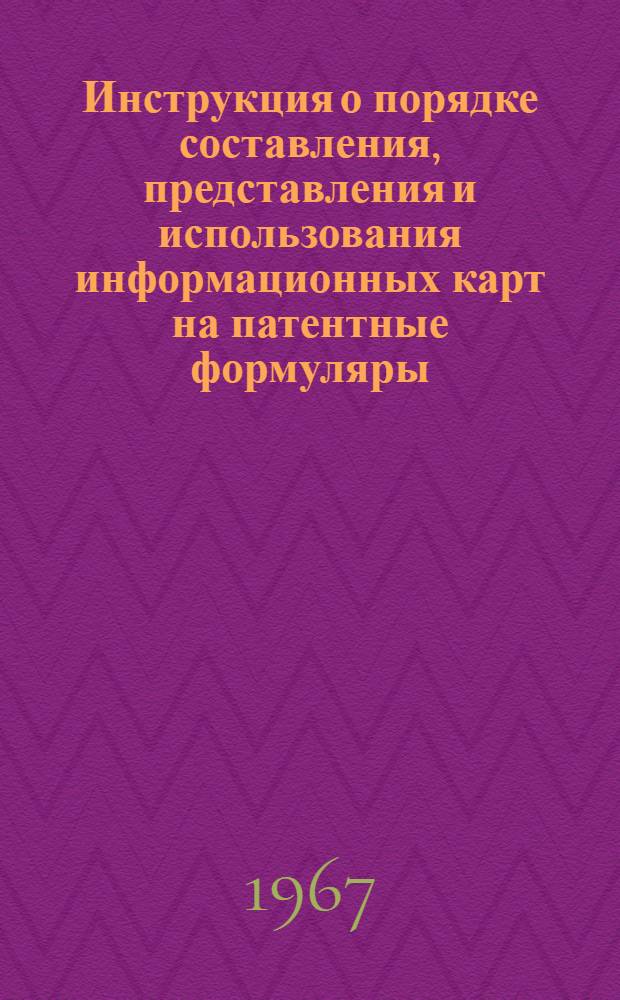 Инструкция о порядке составления, представления и использования информационных карт на патентные формуляры : Утв. 12/X 1967 г