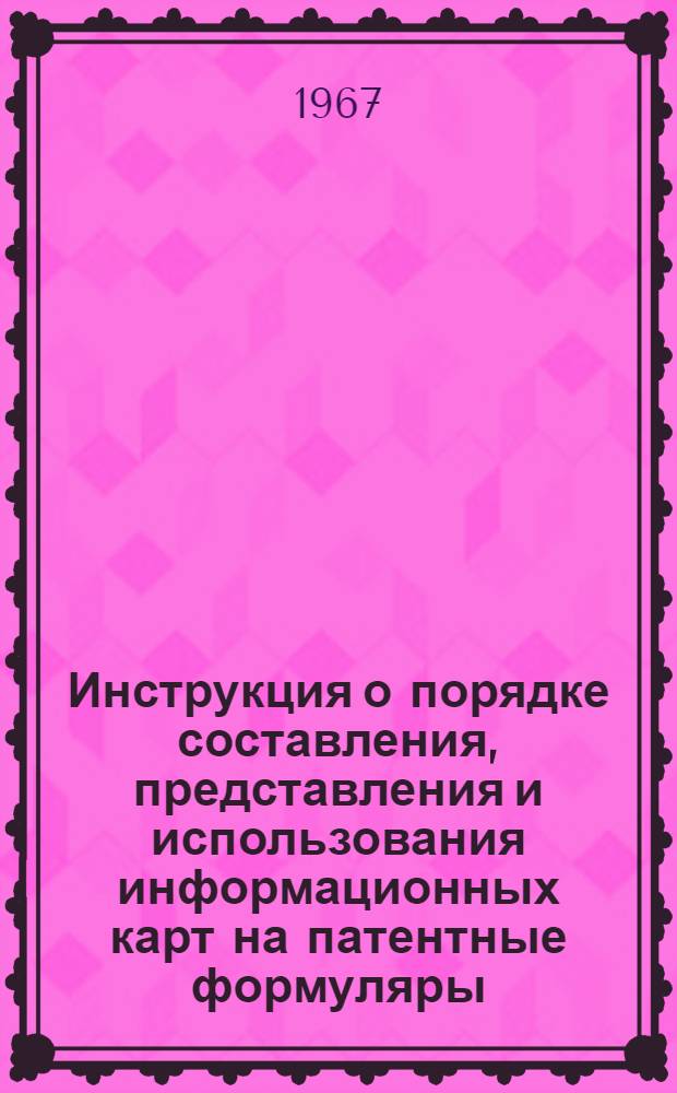 Инструкция о порядке составления, представления и использования информационных карт на патентные формуляры : Утв. 12/X 1967 г