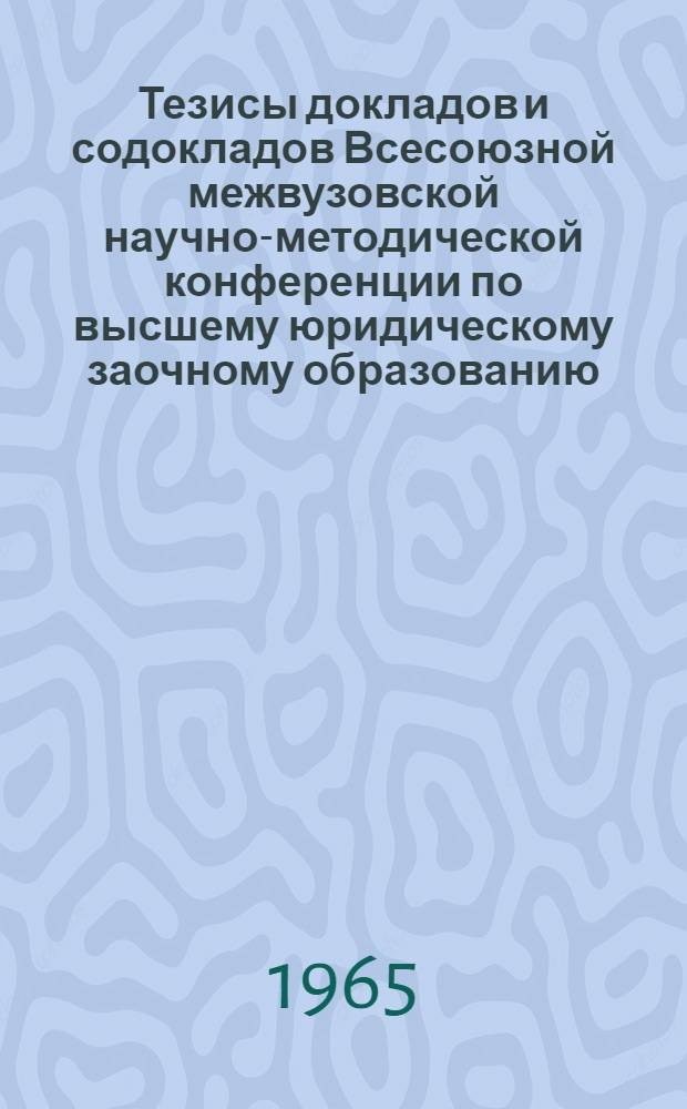 Тезисы докладов и содокладов Всесоюзной межвузовской научно-методической конференции по высшему юридическому заочному образованию. 16-20 ноября 1965 г.