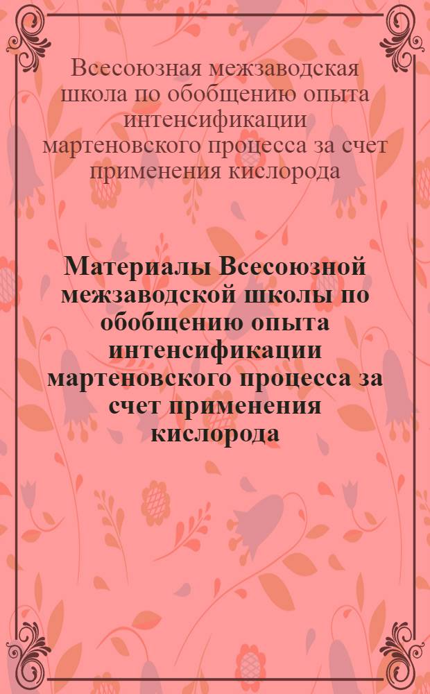 Материалы Всесоюзной межзаводской школы по обобщению опыта интенсификации мартеновского процесса за счет применения кислорода, сжатого воздуха и природного газа : (Протокол, общие выводы, рекомендации)