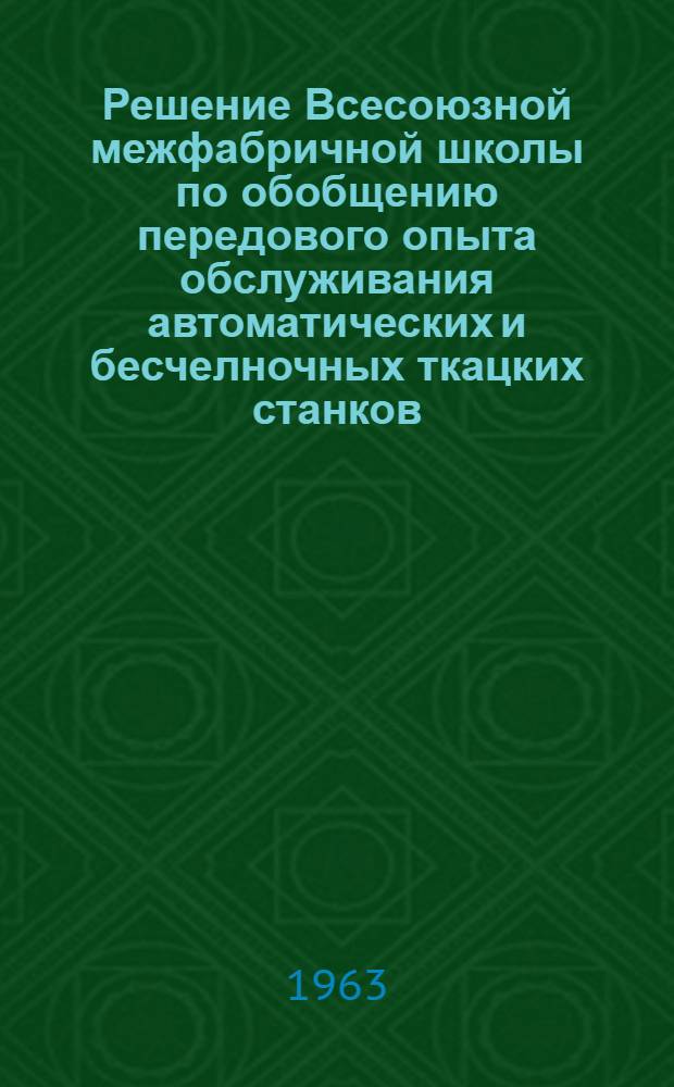 Решение Всесоюзной межфабричной школы по обобщению передового опыта обслуживания автоматических и бесчелночных ткацких станков (СТД). 3-7 сентября 1963 г. г. Монино, Московская область