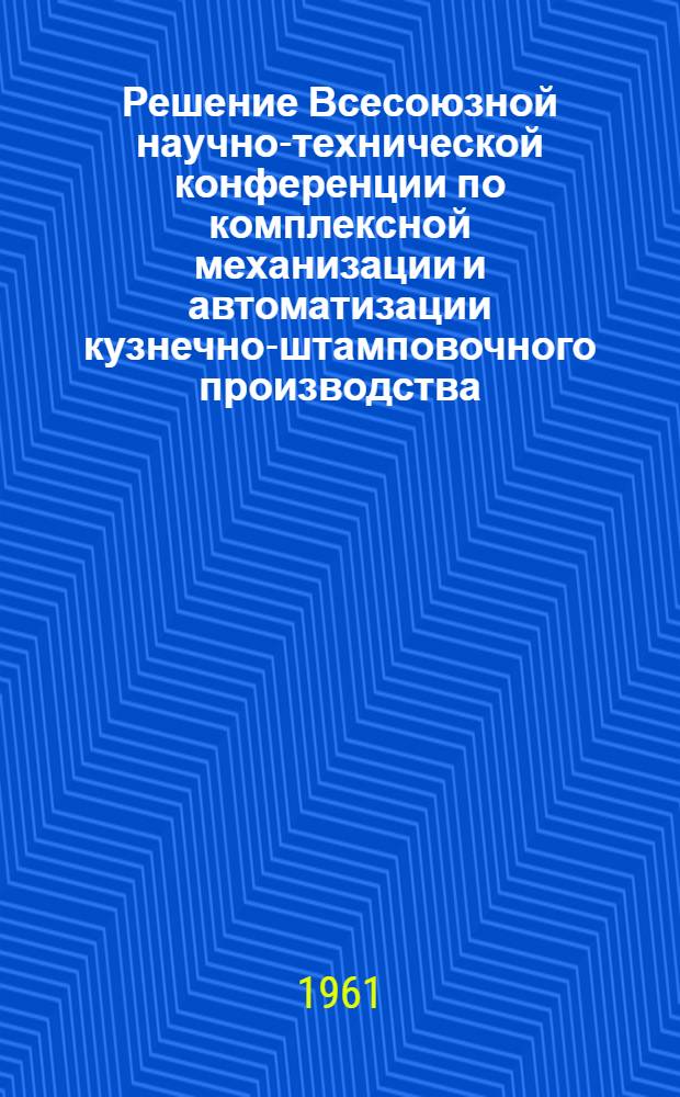 Решение Всесоюзной научно-технической конференции по комплексной механизации и автоматизации кузнечно-штамповочного производства, состоявшейся в Москве 13-16 июля 1961 г.