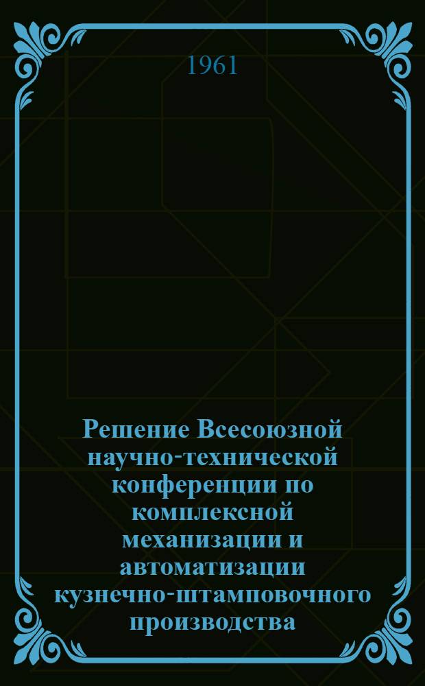 Решение Всесоюзной научно-технической конференции по комплексной механизации и автоматизации кузнечно-штамповочного производства, состоявшейся в Москве 13-16 июля 1961 г.