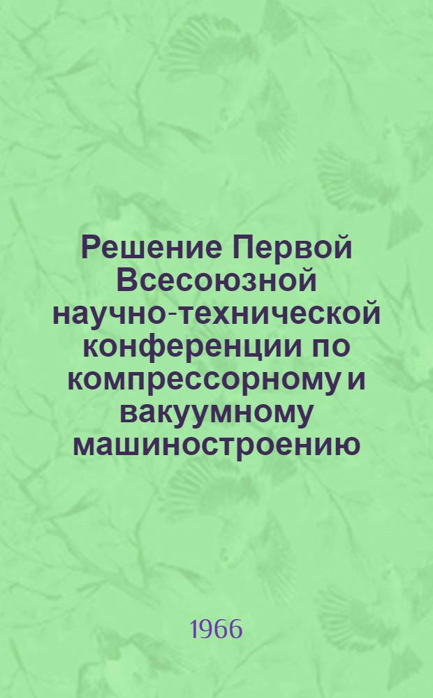 Решение Первой Всесоюзной научно-технической конференции по компрессорному и вакуумному машиностроению. 24-26 января 1966 г.