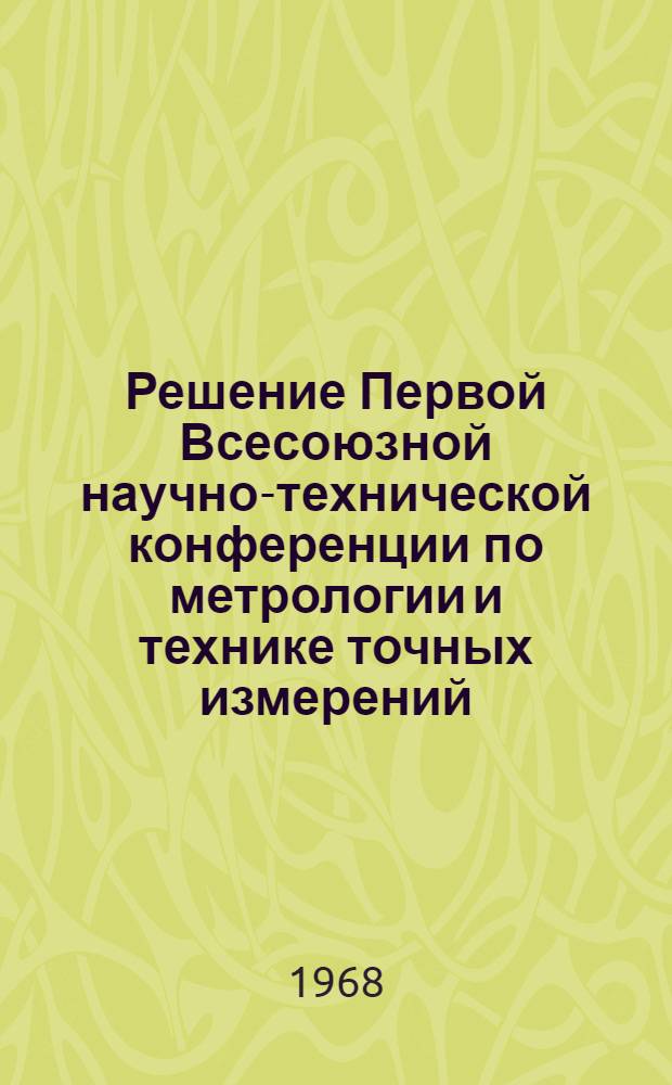 Решение Первой Всесоюзной научно-технической конференции по метрологии и технике точных измерений. г. Свердловск, 17-20 сентября 1968 г.