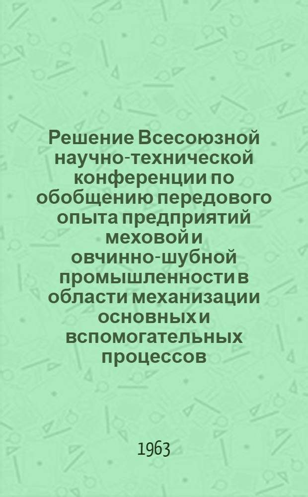 Решение Всесоюзной научно-технической конференции по обобщению передового опыта предприятий меховой и овчинно-шубной промышленности в области механизации основных и вспомогательных процессов : Проект