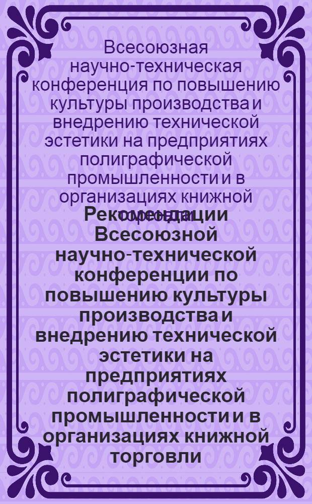 Рекомендации Всесоюзной научно-технической конференции по повышению культуры производства и внедрению технической эстетики на предприятиях полиграфической промышленности и в организациях книжной торговли. г. Рига 12-13 декабря 1966 г. : Проект