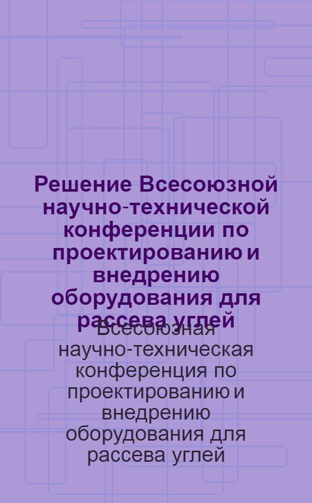 Решение Всесоюзной научно-технической конференции по проектированию и внедрению оборудования для рассева углей, антрацитов и других сыпучих материалов повышенной влажности 1-2 декабря 1965 г.