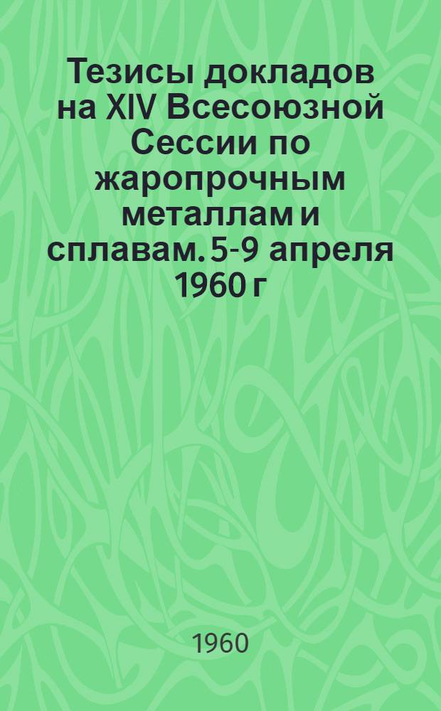 Тезисы докладов на XIV Всесоюзной Сессии по жаропрочным металлам и сплавам. 5-9 апреля 1960 г.