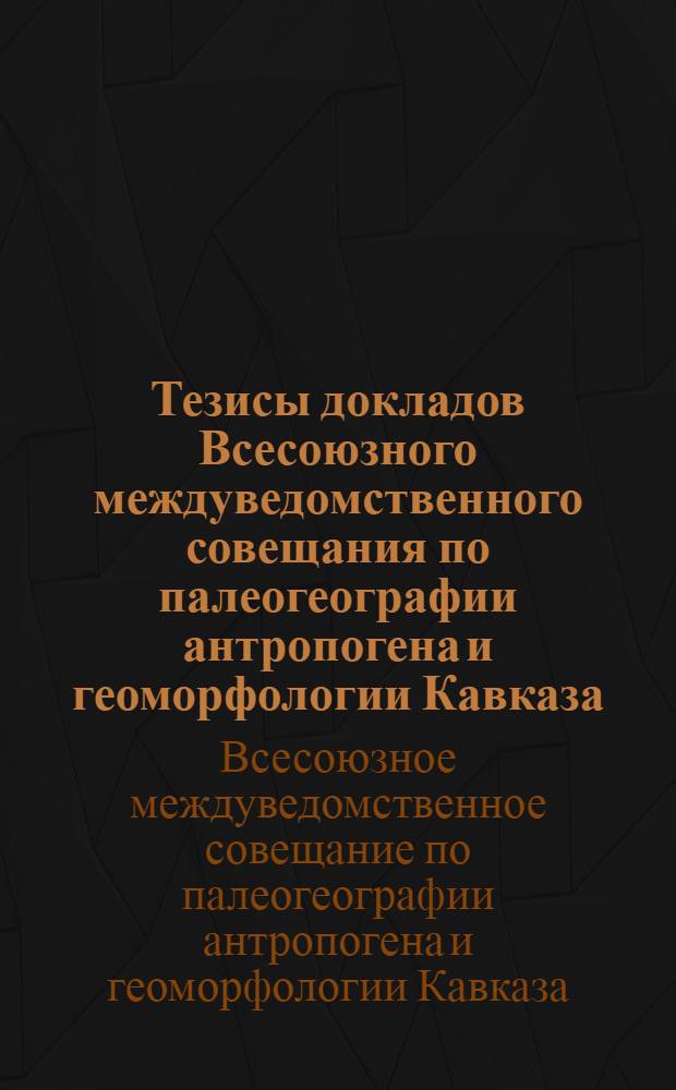 Тезисы докладов Всесоюзного междуведомственного совещания по палеогеографии антропогена и геоморфологии Кавказа