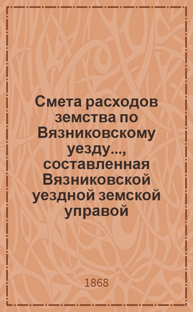 Смета расходов земства по Вязниковскому уезду.., составленная Вязниковской уездной земской управой...
