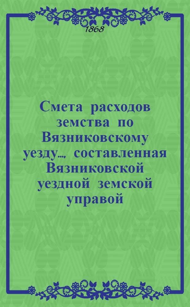 Смета расходов земства по Вязниковскому уезду.., составленная Вязниковской уездной земской управой... ...на 1868 год