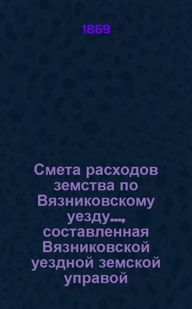 Смета расходов земства по Вязниковскому уезду.., составленная Вязниковской уездной земской управой... ...на 1869 год