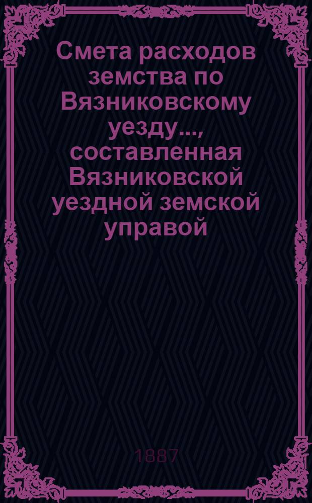 Смета расходов земства по Вязниковскому уезду.., составленная Вязниковской уездной земской управой... ...на 1887 год