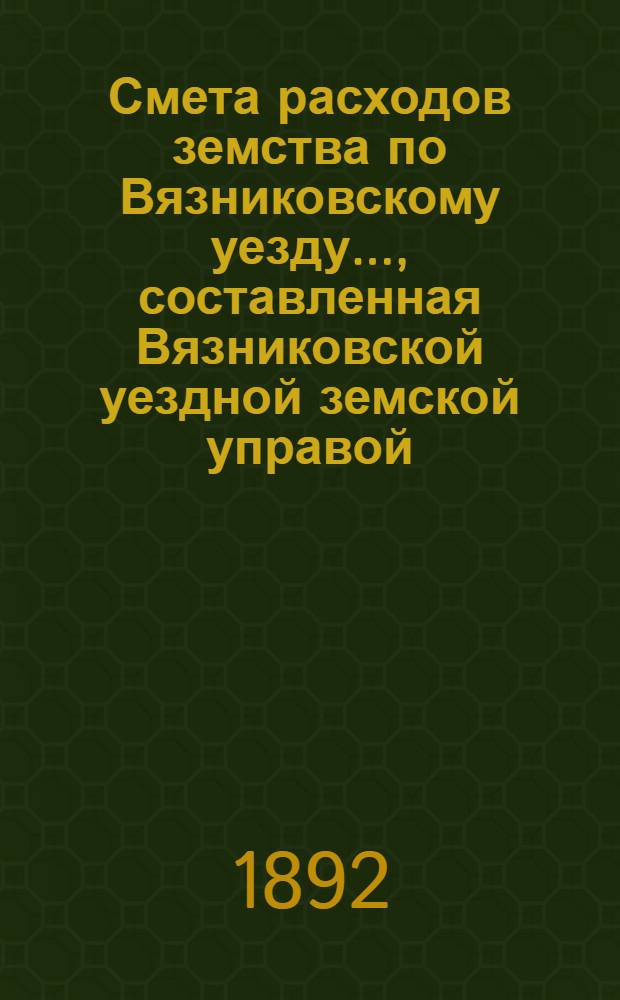 Смета расходов земства по Вязниковскому уезду.., составленная Вязниковской уездной земской управой... ...на 1892 год