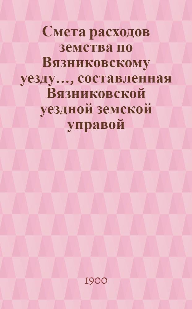Смета расходов земства по Вязниковскому уезду.., составленная Вязниковской уездной земской управой... ...на 1900 год