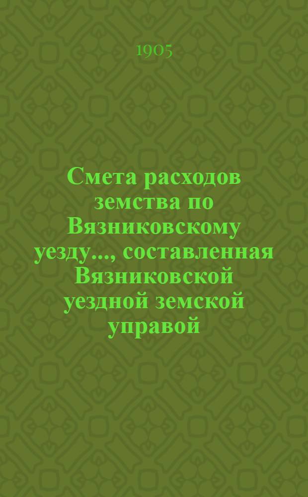 Смета расходов земства по Вязниковскому уезду.., составленная Вязниковской уездной земской управой... ...на 1905 год